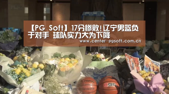 【PG Soft】17分惨败!辽宁男篮负于对手 球队实力大为下降(图2) pg电子