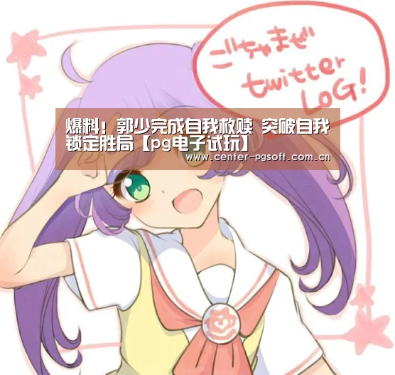 爆料!郭少完成自我救赎 突破自我锁定胜局【pg电子试玩】(图2) PG Soft