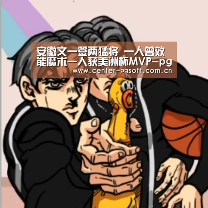 安徽文一签两猛将 一人曾效能魔术一人获美洲杯MVP-pg电子(图4) pg电子试玩