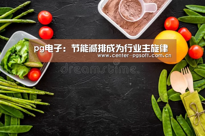 pg电子:节能减排成为行业主旋律(图4) pg电子